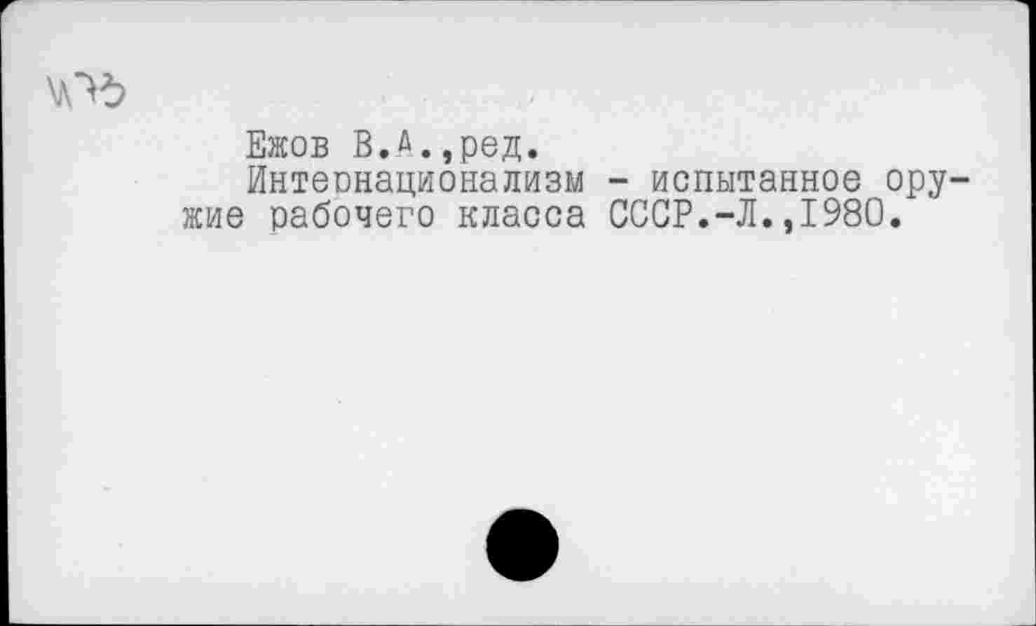 ﻿Ежов В.а.,род.
Интеонационализм - испытанное оружие рабочего класса СССР.-Л.,1980.